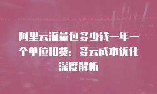 阿里云流量包多少钱一年一个单位扣费：多云成本优化深度解析