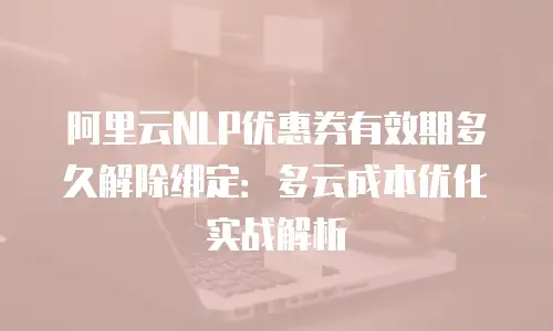 阿里云NLP优惠券有效期多久解除绑定：多云成本优化实战解析