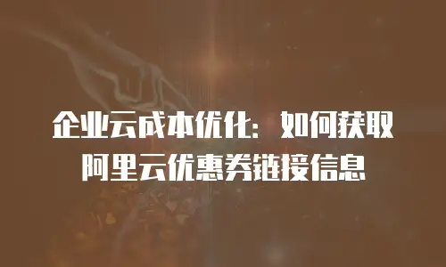 企业云成本优化：如何获取阿里云优惠券链接信息