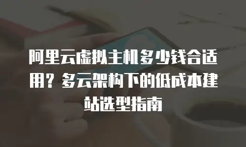 阿里云虚拟主机多少钱合适用？多云架构下的低成本建站选型指南