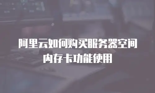阿里云如何购买服务器空间内存卡功能使用