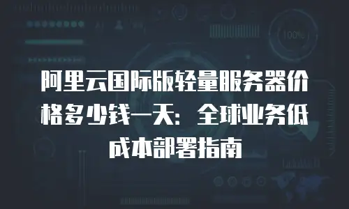 阿里云国际版轻量服务器价格多少钱一天：全球业务低成本部署指南