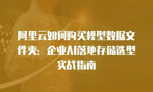 阿里云如何购买模型数据文件夹：企业AI落地存储选型实战指南