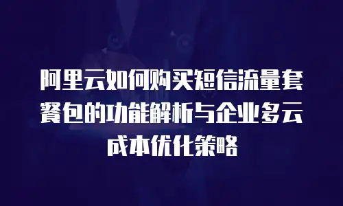 阿里云如何购买短信流量套餐包的功能解析与企业多云成本优化策略