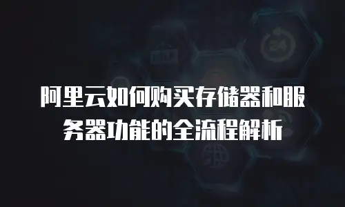 阿里云如何购买存储器和服务器功能的全流程解析