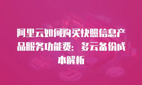 阿里云如何购买快照信息产品服务功能费：多云备份成本解析