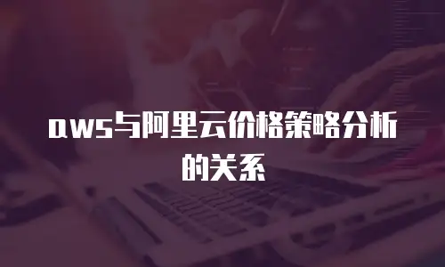 aws与阿里云价格策略分析的关系