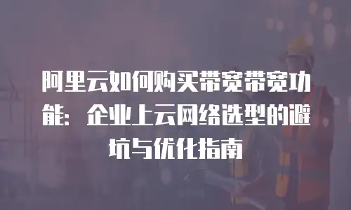 阿里云如何购买带宽带宽功能：企业上云网络选型的避坑与优化指南