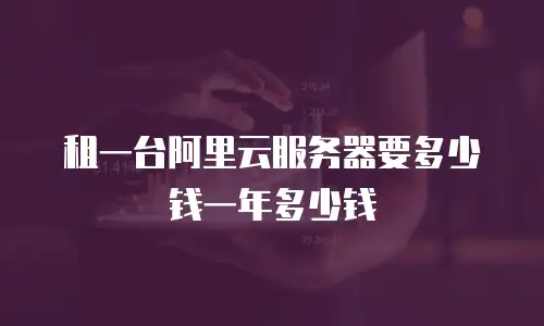 租一台阿里云服务器要多少钱一年多少钱