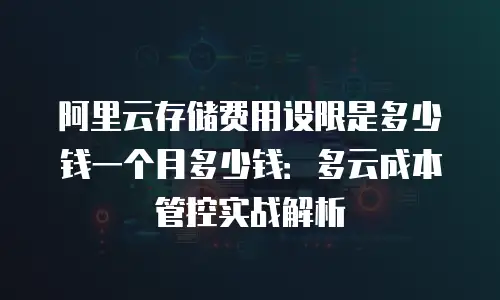 阿里云存储费用设限是多少钱一个月多少钱：多云成本管控实战解析
