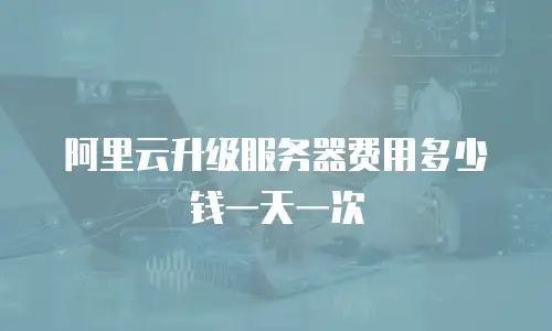阿里云升级服务器费用多少钱一天一次