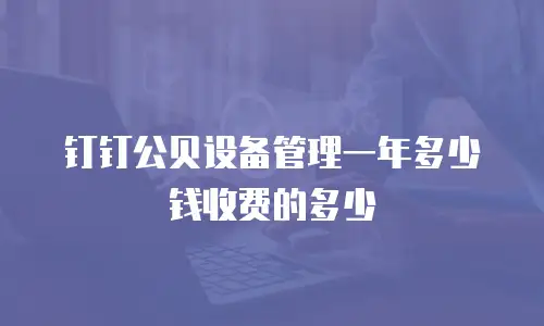 钉钉公贝设备管理一年多少钱收费的多少