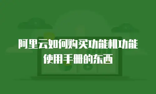 阿里云如何购买功能机功能使用手册的东西