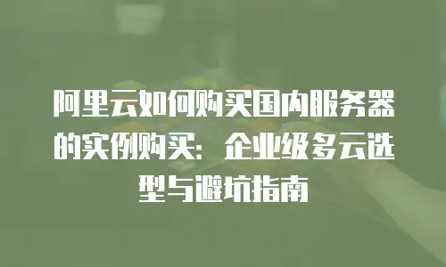 阿里云如何购买国内服务器的实例购买：企业级多云选型与避坑指南