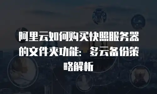 阿里云如何购买快照服务器的文件夹功能：多云备份策略解析