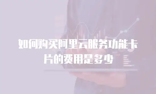 如何购买阿里云服务功能卡片的费用是多少