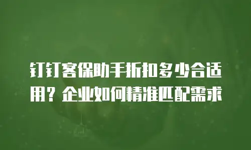 钉钉客保助手折扣多少合适用？企业如何精准匹配需求
