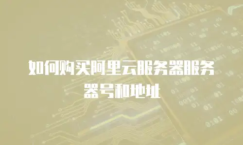 如何购买阿里云服务器服务器号和地址