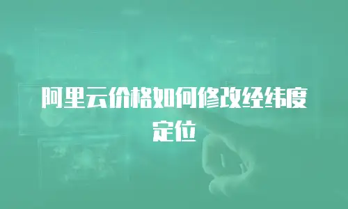 阿里云价格如何修改经纬度定位