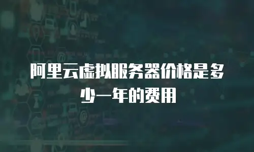 阿里云虚拟服务器价格是多少一年的费用