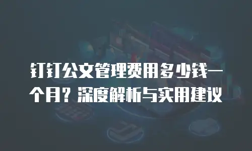 钉钉公文管理费用多少钱一个月？深度解析与实用建议