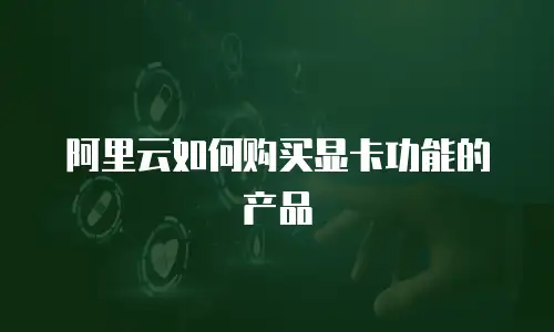 阿里云如何购买显卡功能的产品