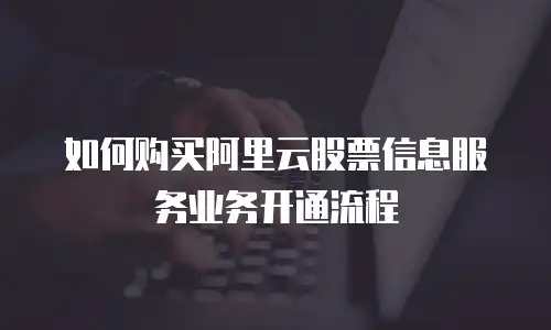 如何购买阿里云股票信息服务业务开通流程
