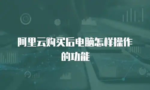 阿里云购买后电脑怎样操作的功能