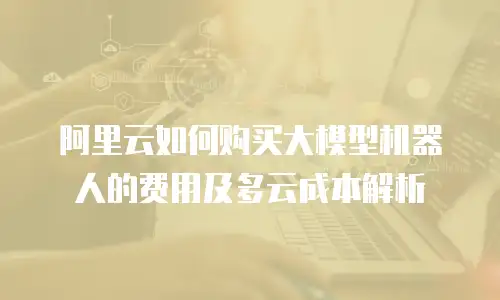 阿里云如何购买大模型机器人的费用及多云成本解析
