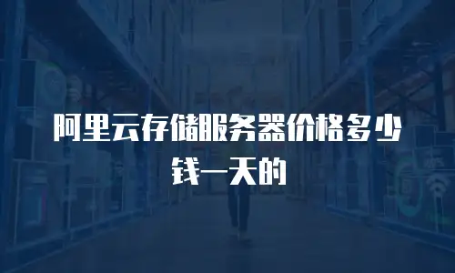 阿里云存储服务器价格多少钱一天的