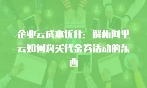 企业云成本优化：解析阿里云如何购买代金券活动的东西