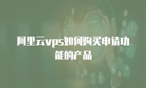 阿里云vps如何购买申请功能的产品