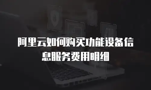 阿里云如何购买功能设备信息服务费用明细