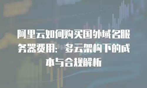 阿里云如何购买国外域名服务器费用：多云架构下的成本与合规解析