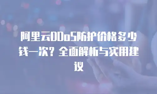阿里云DDoS防护价格多少钱一次？全面解析与实用建议
