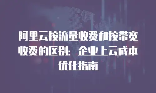 阿里云按流量收费和按带宽收费的区别：企业上云成本优化指南