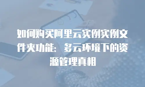 如何购买阿里云实例实例文件夹功能：多云环境下的资源管理真相
