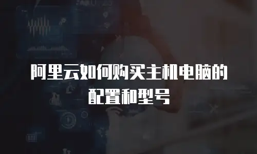 阿里云如何购买主机电脑的配置和型号