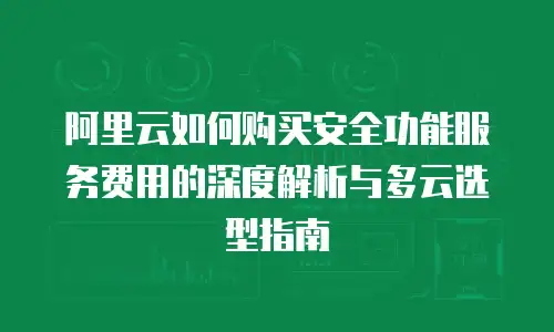 阿里云如何购买安全功能服务费用的深度解析与多云选型指南