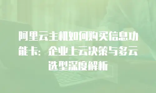 阿里云主机如何购买信息功能卡：企业上云决策与多云选型深度解析