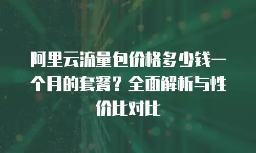 阿里云流量包价格多少钱一个月的套餐？全面解析与性价比对比