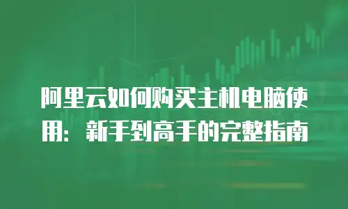 阿里云如何购买主机电脑使用：新手到高手的完整指南