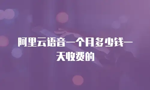 阿里云语音一个月多少钱一天收费的