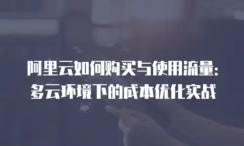 阿里云如何购买与使用流量：多云环境下的成本优化实战