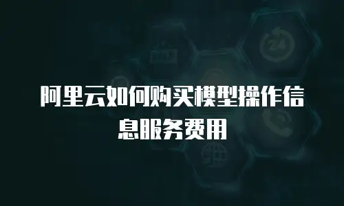 阿里云如何购买模型操作信息服务费用