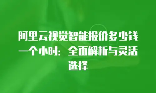 阿里云视觉智能报价多少钱一个小时：全面解析与灵活选择