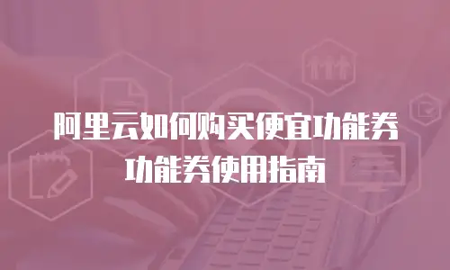 阿里云如何购买便宜功能券功能券使用指南