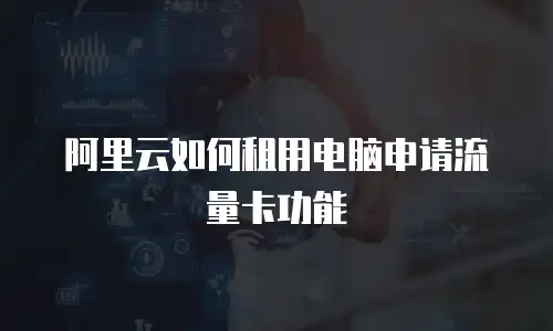 阿里云如何租用电脑申请流量卡功能