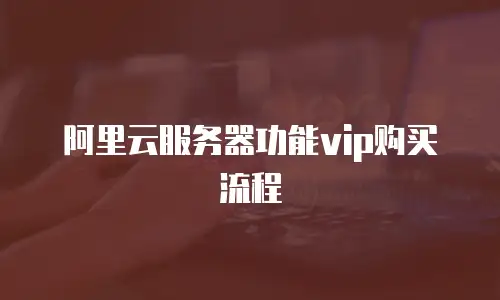 阿里云服务器功能vip购买流程