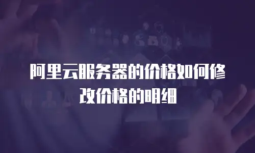阿里云服务器的价格如何修改价格的明细